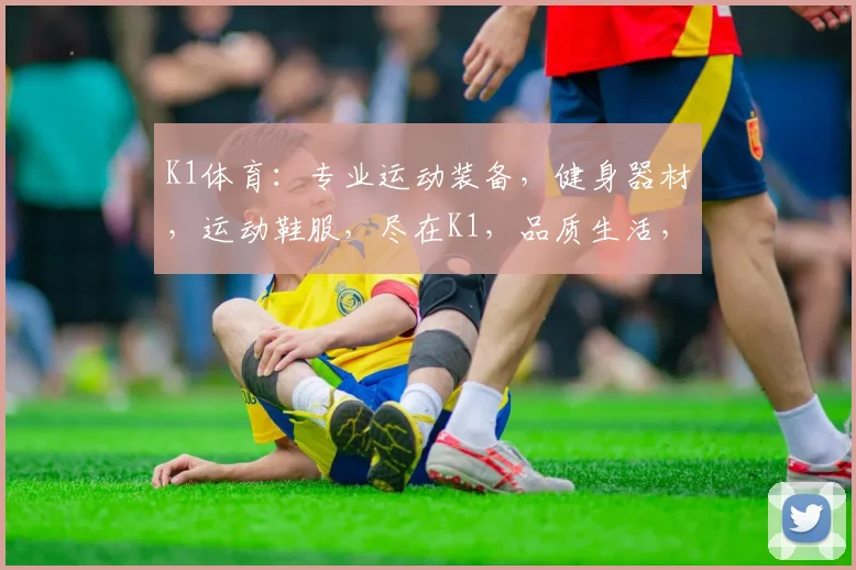 K1体育：专业运动装备，健身器材，运动鞋服，尽在K1，品质生活，健康首选