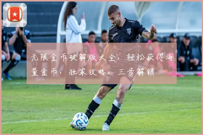 无限金币破解版大全，轻松获得海量金币，独家攻略，三步解锁