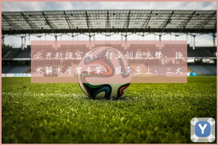 云开科技官网，行业创新先锋，技术解决方案专家，服务至上，三大亮点一网打尽