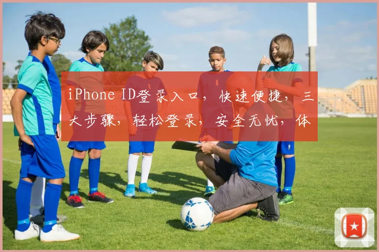 iPhone ID登录入口，快速便捷，三大步骤，轻松登录，安全无忧，体验极致。