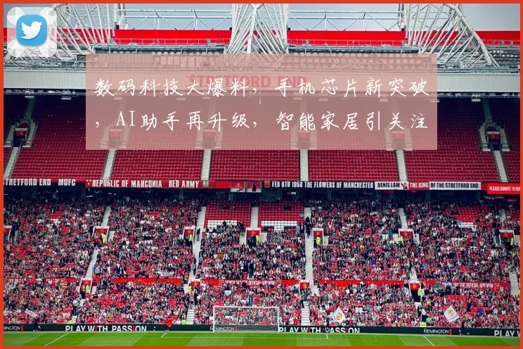 数码科技大爆料，手机芯片新突破，AI助手再升级，智能家居引关注，三大领域大揭秘，不容错过