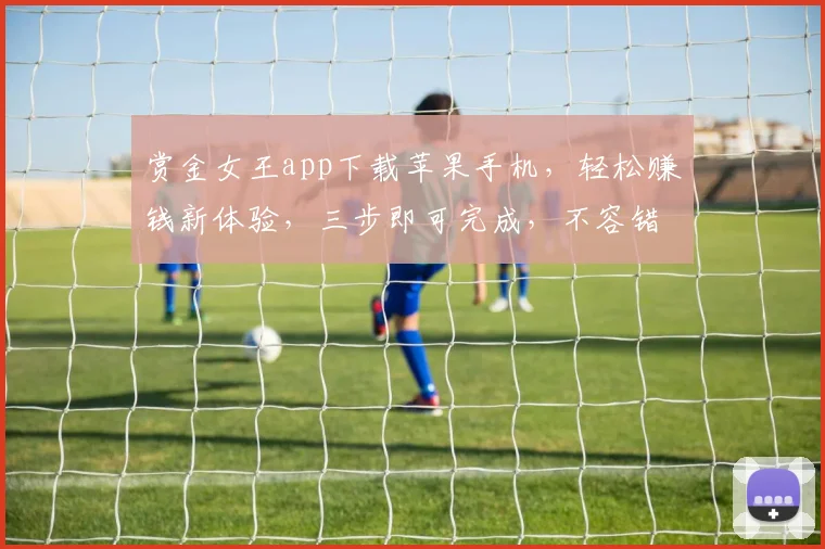 赏金女王app下载苹果手机，轻松赚钱新体验，三步即可完成，不容错过
