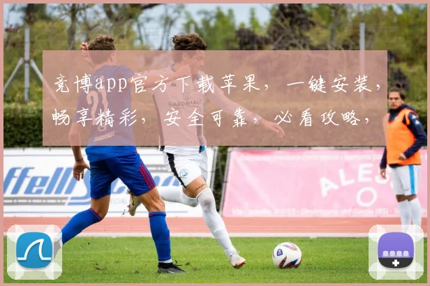 竞博app官方下载苹果，一键安装，畅享精彩，安全可靠，必看攻略，三步轻松完成