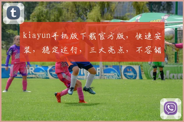 kiayun手机版下载官方版，快速安装，稳定运行，三大亮点，不容错过，