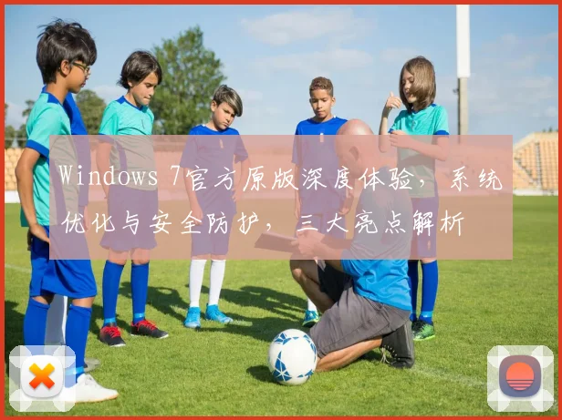 Windows 7官方原版深度体验，系统优化与安全防护，三大亮点解析