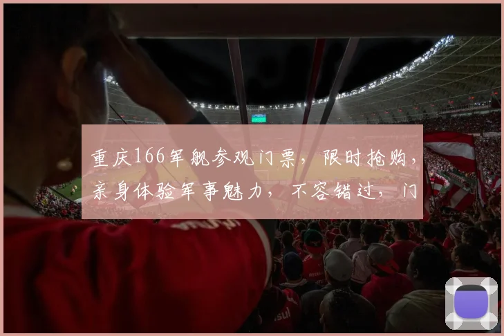 重庆166军舰参观门票，限时抢购，亲身体验军事魅力，不容错过，门票抢购中