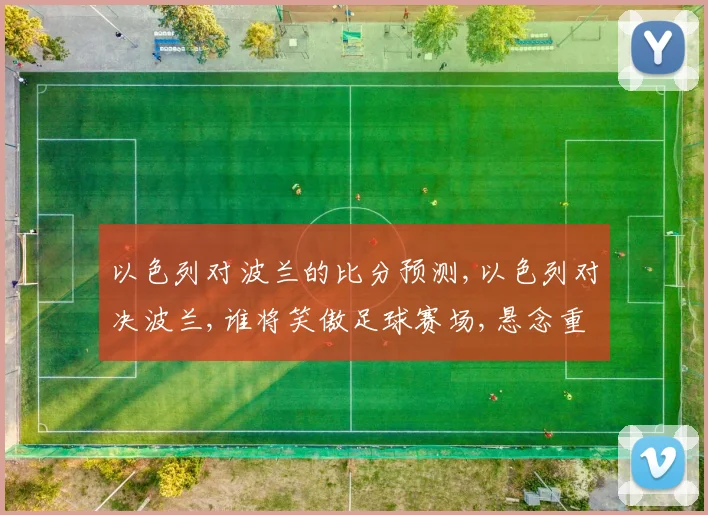 以色列对波兰的比分预测,以色列对决波兰,谁将笑傲足球赛场,悬念重重
