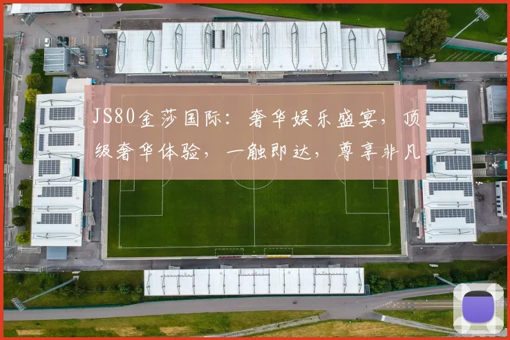 JS80金莎国际：奢华娱乐盛宴，顶级奢华体验，一触即达，尊享非凡，畅享人生