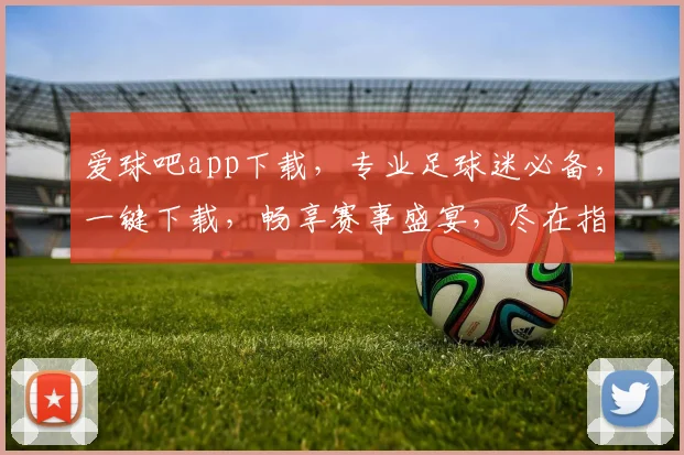 爱球吧app下载，专业足球迷必备，一键下载，畅享赛事盛宴，尽在指尖