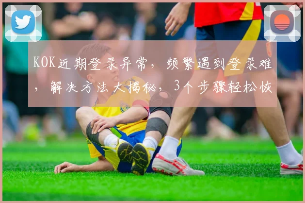 KOK近期登录异常，频繁遇到登录难，解决方法大揭秘，3个步骤轻松恢复