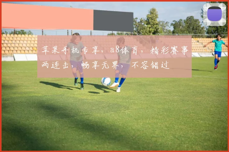 苹果手机专享，a8体育，精彩赛事两连击，畅享无界，不容错过