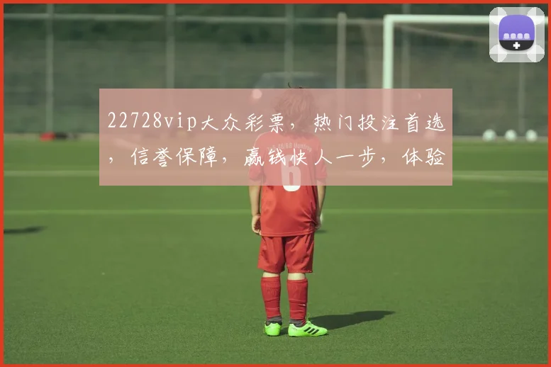 22728vip大众彩票，热门投注首选，信誉保障，赢钱快人一步，体验非凡