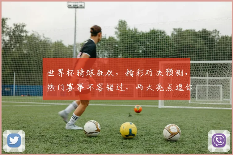 世界杯猜球狂欢，精彩对决预测，热门赛事不容错过，两大亮点逗你乐