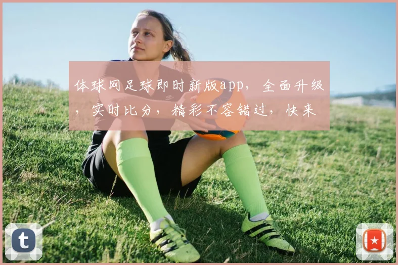体球网足球即时新版app，全面升级，实时比分，精彩不容错过，快来体验