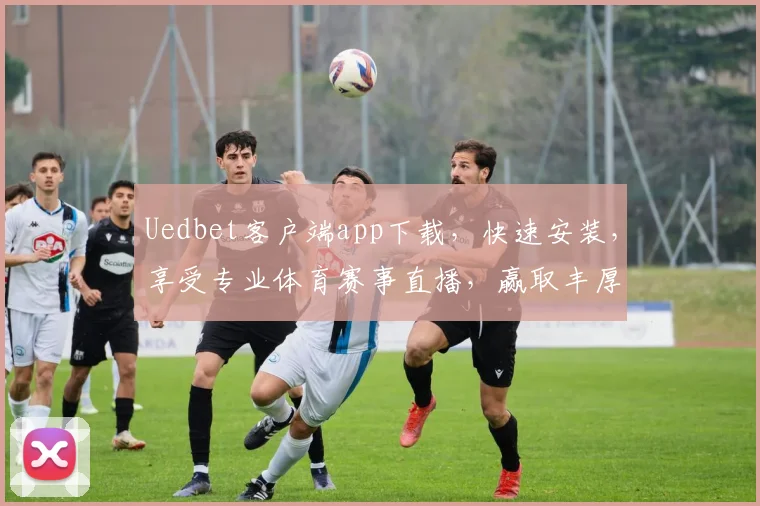Uedbet客户端app下载，快速安装，享受专业体育赛事直播，赢取丰厚奖励，立即体验