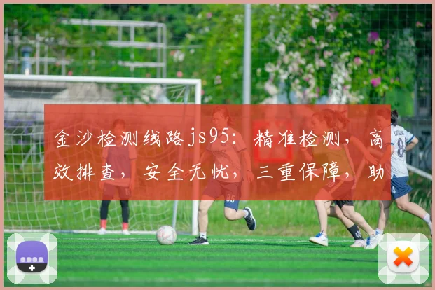 金沙检测线路js95：精准检测，高效排查，安全无忧，三重保障，助力企业稳定发展。